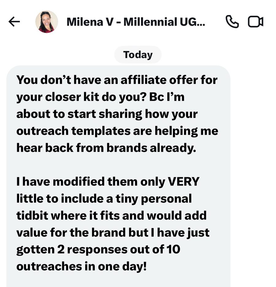 Milena V DM to Eli: You don't have an affiliate offer for your closer kit do you? I have modified them only VERY little to include a tiny personal tidbit where it fits and would add value for the brand but I have just gotten 2 responses out of 10 outreaches in one day!